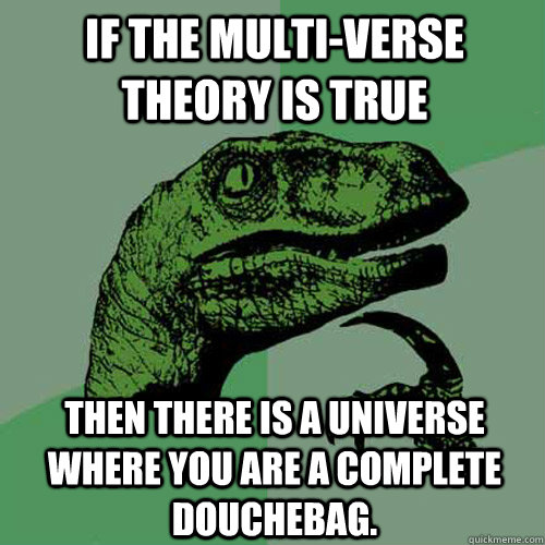 If the multi-verse theory is true then there is a universe where you are a complete douchebag. - If the multi-verse theory is true then there is a universe where you are a complete douchebag.  Philosoraptor