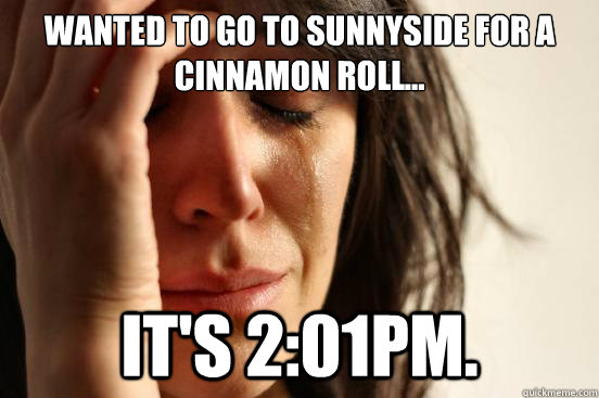 Wanted to go to Sunnyside for a cinnamon roll... It's 2:01pm.    First World Problems