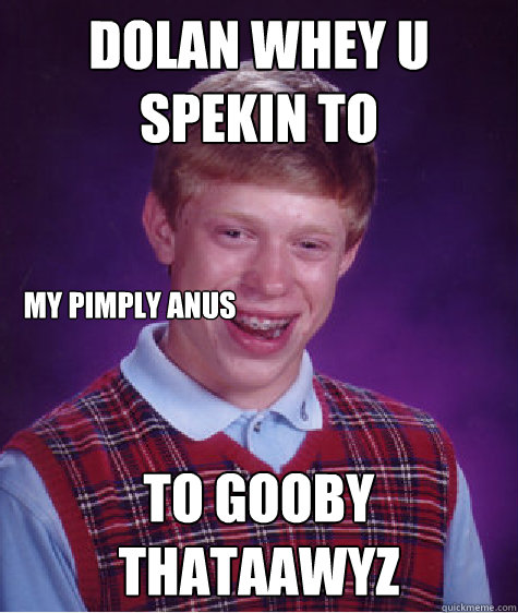 dolan whey u spekin to to gooby thataawyz my pimply anus  Bad Luck Brian