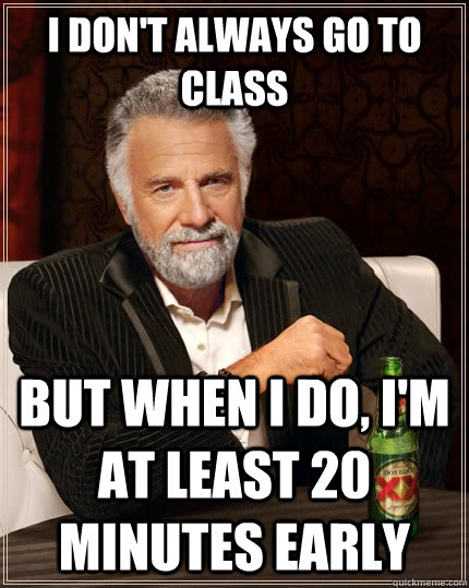 I don't always go to class but when I do, i'm at least 20 minutes early  The Most Interesting Man In The World