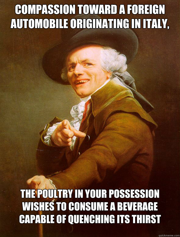 compassion toward a foreign automobile originating in italy, the poultry in your possession wishes to consume a beverage capable of quenching its thirst   Joseph Ducreux