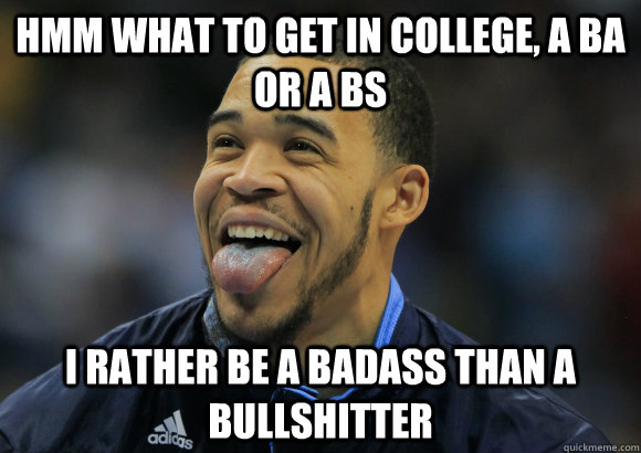 HMM what to get in college, a BA or a BS I rather be a badass than a bullshitter  JaVale McGee