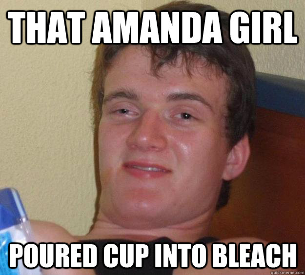 That Amanda girl poured cup into bleach - That Amanda girl poured cup into bleach  10 Guy