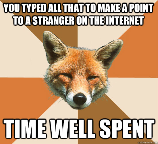 You typed all that to make a point to a stranger on the internet Time well spent  Condescending Fox