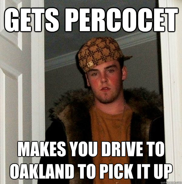 Gets percocet Makes you drive to Oakland to pick it up  Scumbag Steve