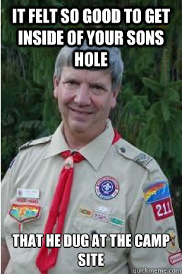 it felt so good to get inside of your sons hole that he dug at the camp site  Harmless Scout Leader