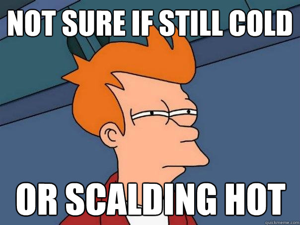 Not sure if still cold Or scalding hot  Futurama Fry