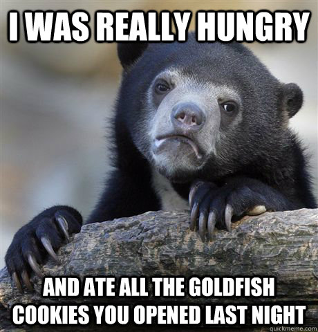 I was really Hungry And Ate All the goldfish cookies you opened last night  Confession Bear