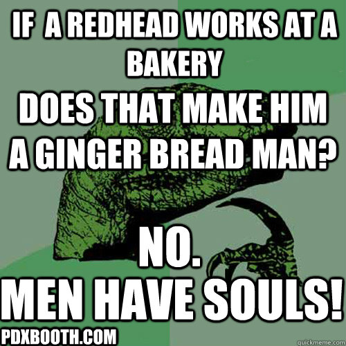 If  a redhead works at a bakery Does that make him a ginger bread man? NO. Men have SOULS! PDXBooth.com - If  a redhead works at a bakery Does that make him a ginger bread man? NO. Men have SOULS! PDXBooth.com  Philosoraptor