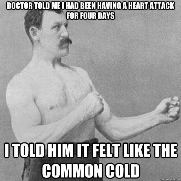 doctor told me i had been having a heart attack for four days i told him it felt like the common cold  overly manly man