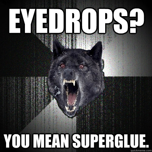 Eyedrops? you mean superglue.  Insanity Wolf