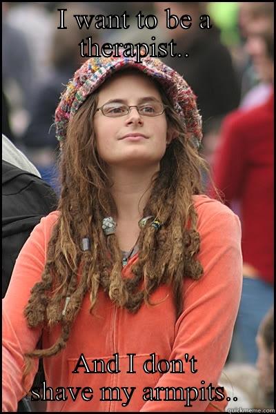 Bitch please - I WANT TO BE A THERAPIST.. AND I DON'T SHAVE MY ARMPITS.. College Liberal