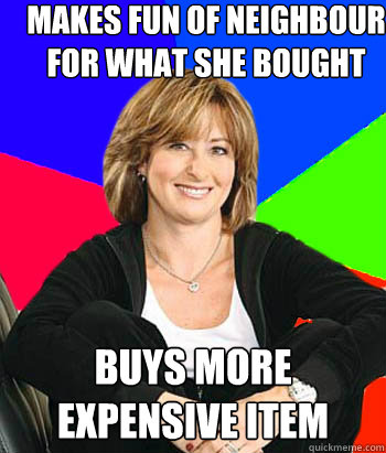 Makes fun of neighbour for what she bought Buys more expensive item - Makes fun of neighbour for what she bought Buys more expensive item  Sheltering Suburban Mom