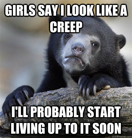 Girls say I look like a creep  I'll probably start living up to it soon  Confession Bear