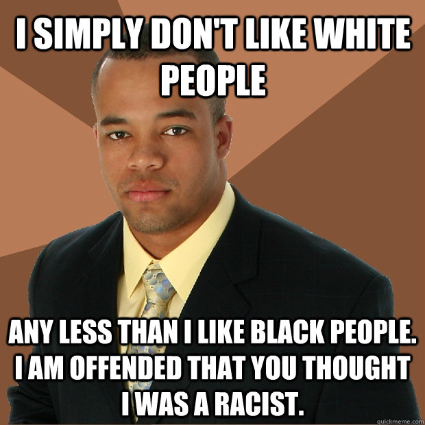 I simply don't like white people any less than i like black people. i am offended that you thought I was a racist.  Successful Black Man