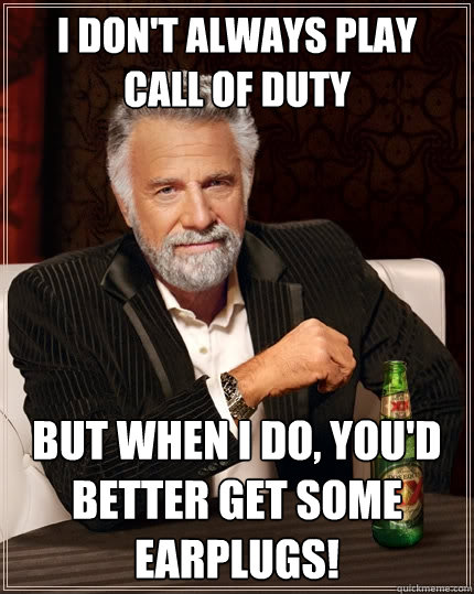 I don't always play
Call of Duty But when I do, you'd better get some earplugs!  The Most Interesting Man In The World