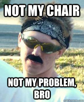 Not my chair not my problem, bro - Not my chair not my problem, bro  Deal With It Dan