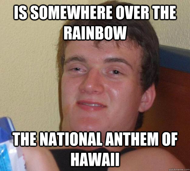 Is Somewhere over the rainbow  The national anthem of hawaii  10 Guy