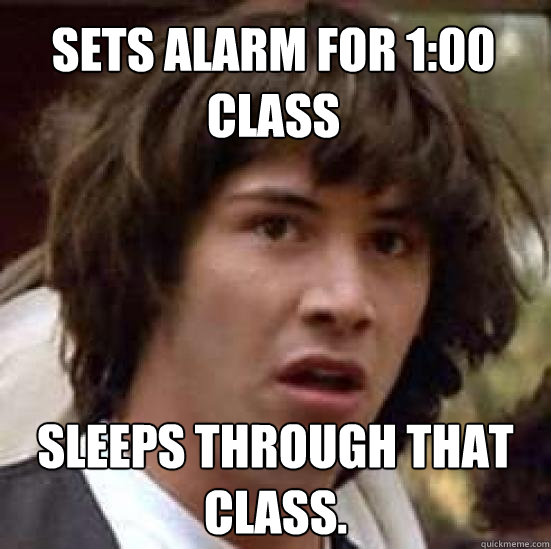 sets alarm for 1:00 class Sleeps through that class.  conspiracy keanu