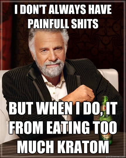 I don't always have painfull shits But when I do, it from eating too much kratom  The Most Interesting Man In The World