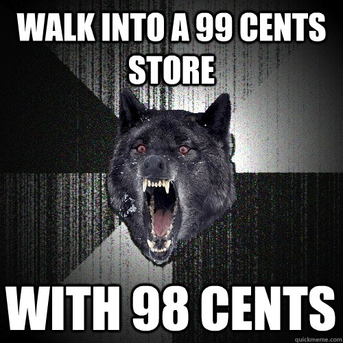 walk into a 99 cents store with 98 cents  Insanity Wolf