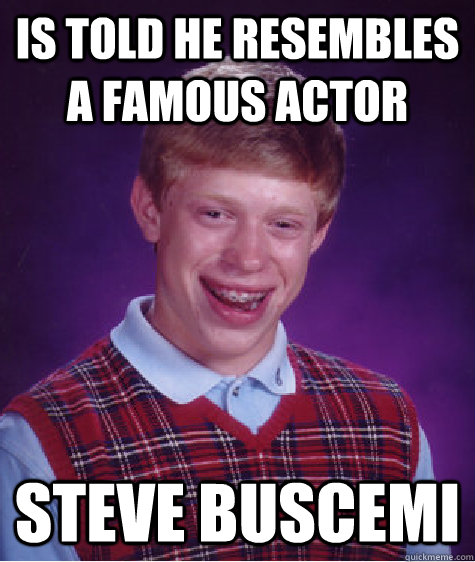 is told he resembles a famous actor Steve Buscemi   Bad Luck Brian