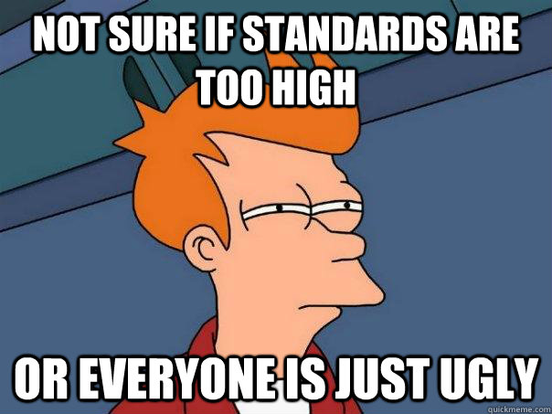 Not Sure if Standards are too high Or everyone is just ugly  Futurama Fry