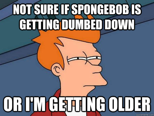 Not sure if spongebob is getting dumbed down Or i'm getting older  Futurama Fry