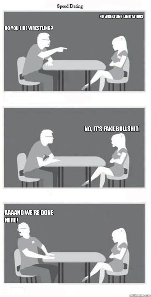 Do you like wrestling? No, it's fake bullshit. Aaaand we're done here! No Wrestling Limitations  Speed Dating