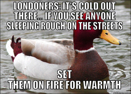 LONDONERS: IT'S COLD OUT THERE... IF YOU SEE ANYONE SLEEPING ROUGH ON THE STREETS SET THEM ON FIRE FOR WARMTH Malicious Advice Mallard