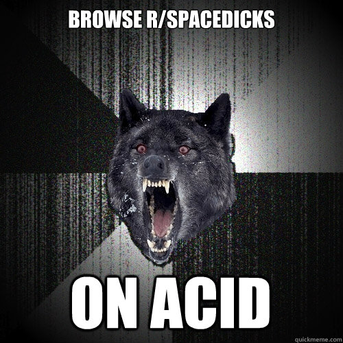 browse r/spacedicks on acid   Insanity Wolf