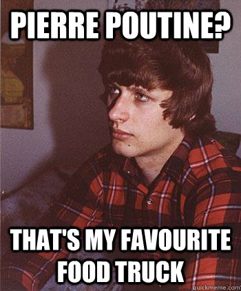 pierre poutine? that's my favourite food truck  Hipster Harper