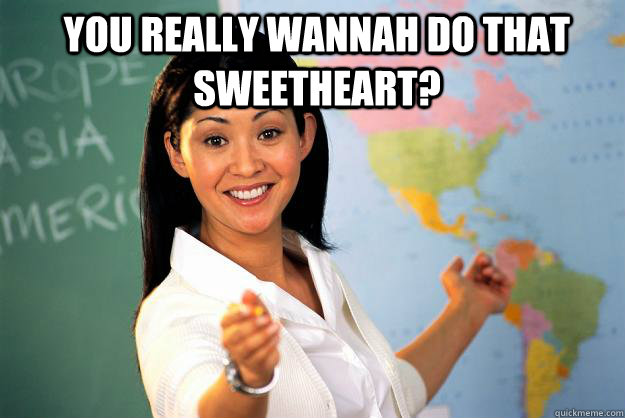 you really wannah do that sweetheart?  - you really wannah do that sweetheart?   Unhelpful High School Teacher