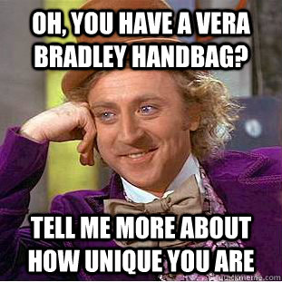 Oh, you have a vera bradley handbag? Tell me more about how unique you are  Condescending Wonka