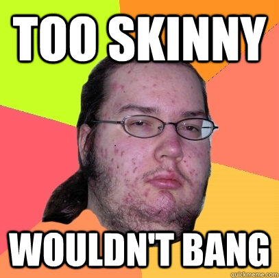 Too skinny wouldn't bang  Butthurt Dweller