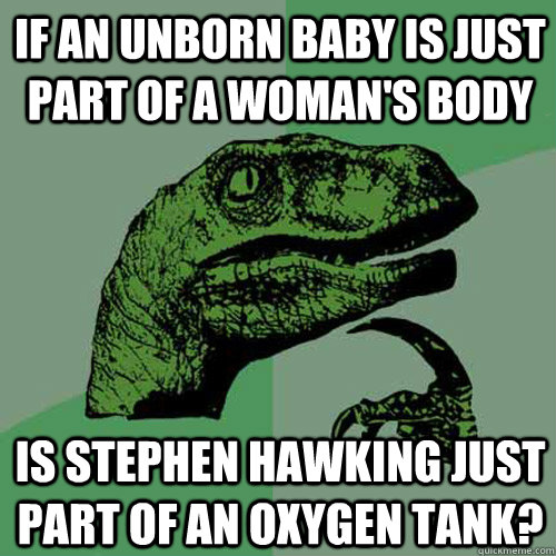 If an unborn baby is just part of a woman's body Is Stephen Hawking just part of an oxygen tank? - If an unborn baby is just part of a woman's body Is Stephen Hawking just part of an oxygen tank?  Philosoraptor