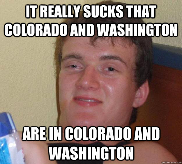 IT REALLY SUCKS THAT COLORADO AND WASHINGTON ARE IN COLORADO AND WASHINGTON  10 Guy