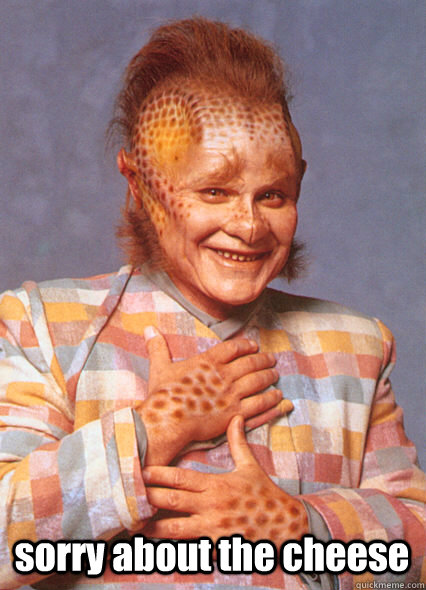 sorry about the cheese  Neelix