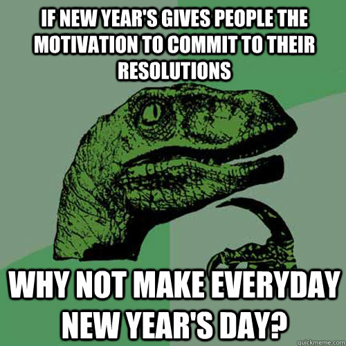 If new year's gives people the motivation to commit to their resolutions  Why not make everyday new year's day? - If new year's gives people the motivation to commit to their resolutions  Why not make everyday new year's day?  Philosoraptor