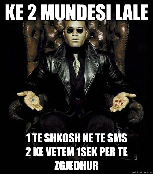 ke 2 mundesi lale 1 te shkosh ne te sms
2 ke vetem 1sek per te zgjedhur  Morpheus