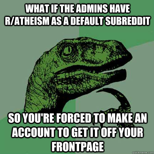 What if the admins have r/atheism as a default subreddit so you're forced to make an account to get it off your frontpage  Philosoraptor