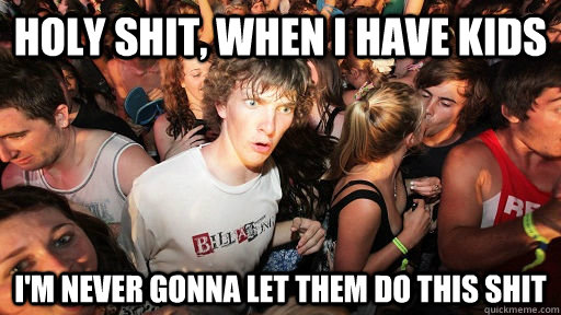 holy shit, when i have kids i'm never gonna let them do this shit  Sudden Clarity Clarence