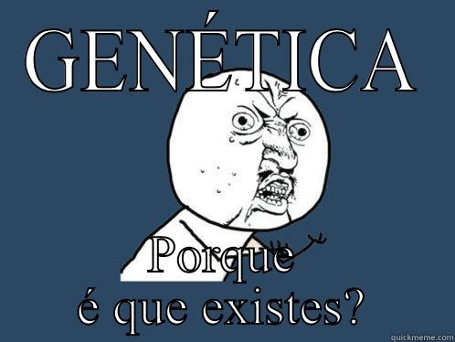 GENÉTICA PORQUE É QUE EXISTES? Y U No