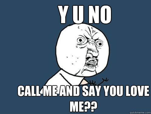 y u no call me and say you love me?? - y u no call me and say you love me??  Y U No