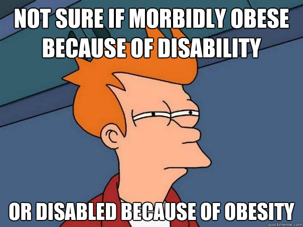 Not sure if morbidly obese because of disability or disabled because of obesity - Not sure if morbidly obese because of disability or disabled because of obesity  Futurama Fry