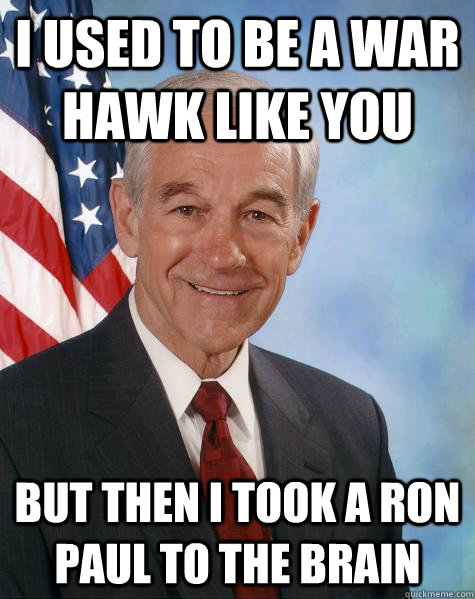 I used to be a war hawk like you But then I took a Ron Paul to the brain  Ron Paul