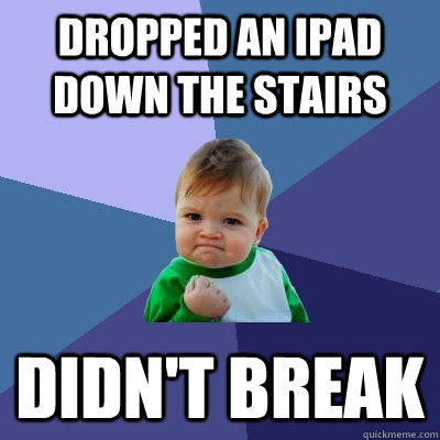 Dropped an iPad down the stairs didn't break  Success Kid