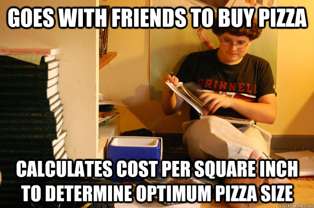 Goes with friends to buy pizza calculates cost per square inch to determine optimum pizza size  Studious Spleen