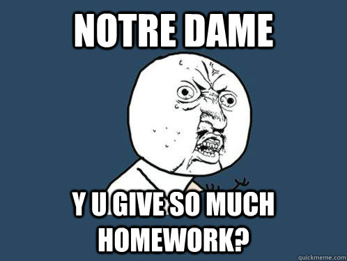 notre Dame y u give so much Homework?  Y U No