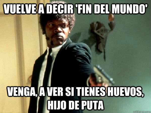 VUELVE A DECIR 'FIN DEL MUNDO' VENGA, A VER SI TIENES HUEVOS, HIJO DE PUTA - VUELVE A DECIR 'FIN DEL MUNDO' VENGA, A VER SI TIENES HUEVOS, HIJO DE PUTA  Say It Again Sam